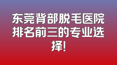 东莞背部脱毛医院排名前三的专业选择！