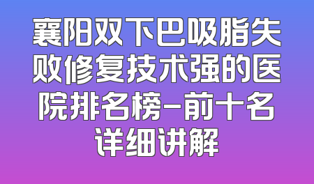 襄阳双下巴吸脂失败修复技术强的医院排名榜-前十名详细讲解