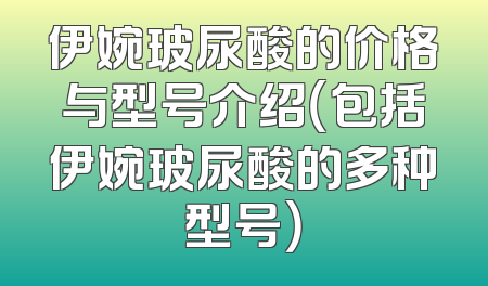 伊婉玻尿酸的价格与型号介绍（包括伊婉玻尿酸的多种型号）