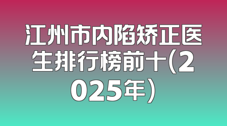 江州市内陷矫正医生排行榜前十（2025年）