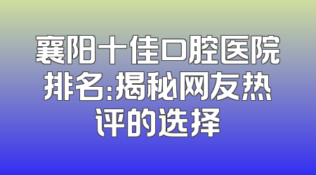 襄阳十佳口腔医院排名：揭秘网友热评的选择