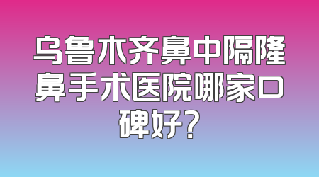 乌鲁木齐鼻中隔隆鼻手术医院哪家口碑好？
