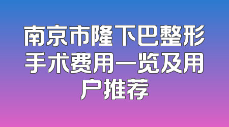 南京市隆下巴整形手术费用一览及用户推荐