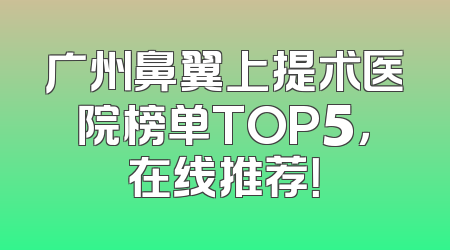 广州鼻翼上提术医院榜单TOP5，在线推荐！