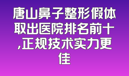 唐山鼻子整形假体取出医院排名前十，正规技术实力更佳
