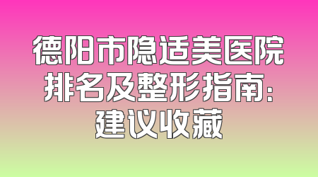 德阳市隐适美医院排名及整形指南：建议收藏
