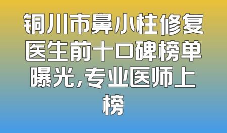 铜川市鼻小柱修复医生前十口碑榜单曝光，专业医师上榜