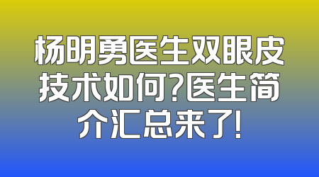 杨明勇医生双眼皮技术如何？医生简介汇总来了！