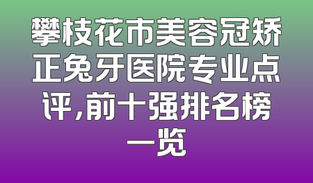 攀枝花市美容冠矫正兔牙医院专业点评，前十强排名榜一览