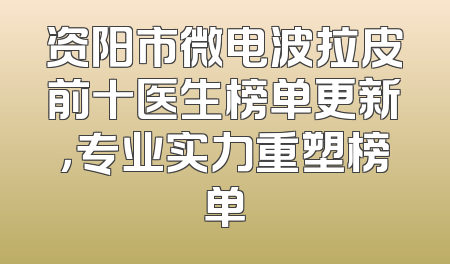 资阳市微电波拉皮前十医生榜单更新，专业实力重塑榜单