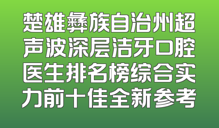楚雄彝族自治州超声波深层洁牙口腔医生排名榜综合实力前十佳全新参考