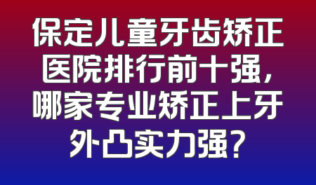 保定儿童牙齿矫正医院排行前十强，哪家专业矫正上牙外凸实力强？