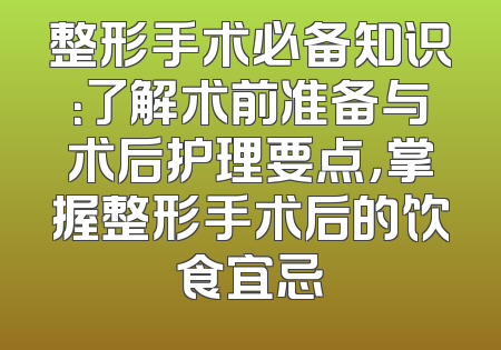 整形手术必备知识：了解术前准备与术后护理要点，掌握整形手术后的饮食宜忌