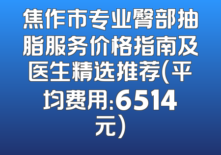 焦作市专业臀部抽脂服务价格指南及医生精选推荐（平均费用：6514元）
