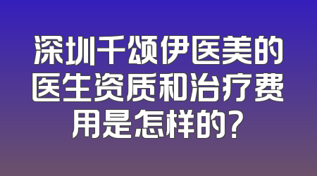 深圳千颂伊医美的医生资质和治疗费用是怎样的？
