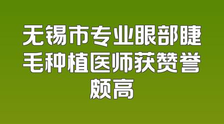 无锡市专业眼部睫毛种植医师获赞誉颇高