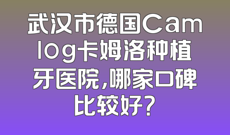 武汉市德国Camlog卡姆洛种植牙医院，哪家口碑比较好？
