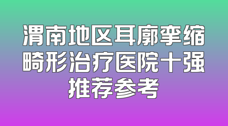 渭南地区耳廓挛缩畸形治疗医院十强推荐参考