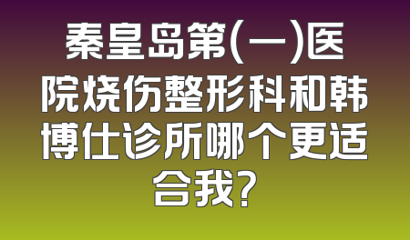 秦皇岛第（一）医院烧伤整形科和韩博仕诊所哪个更适合我？