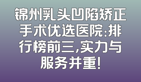锦州乳头凹陷矫正手术优选医院：排行榜前三，实力与服务并重！