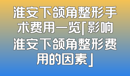 淮安下颌角整形手术费用一览「影响淮安下颌角整形费用的因素」