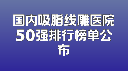 国内吸脂线雕医院50强排行榜单公布