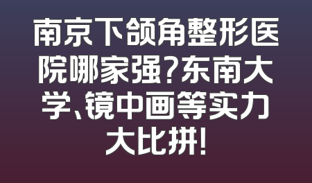南京下颌角整形医院哪家强？东南大学、镜中画等实力大比拼！
