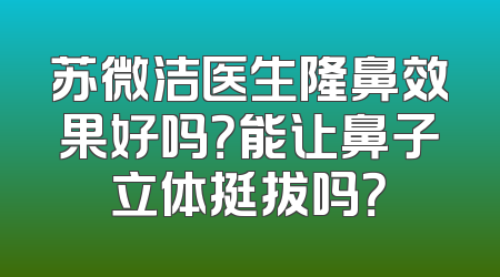 苏微洁医生隆鼻效果好吗？能让鼻子立体挺拔吗？