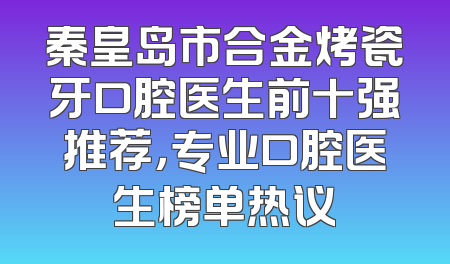 秦皇岛市合金烤瓷牙口腔医生前十强推荐，专业口腔医生榜单热议