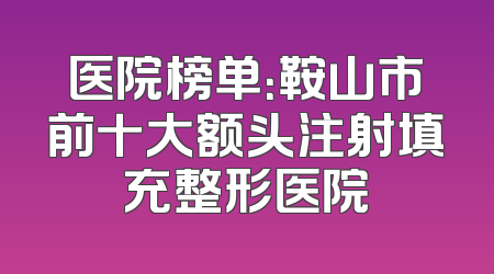医院榜单：鞍山市前十大额头注射填充整形医院