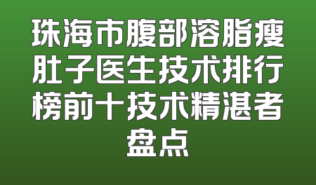 珠海市腹部溶脂瘦肚子医生技术排行榜前十技术精湛者盘点