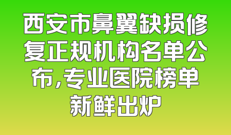 西安市鼻翼缺损修复正规机构名单公布，专业医院榜单新鲜出炉