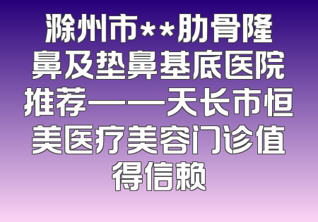滁州市**肋骨隆鼻及垫鼻基底医院推荐——天长市恒美医疗美容门诊值得信赖