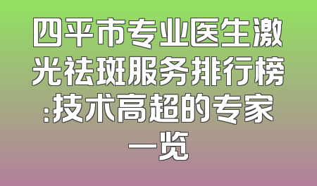 四平市专业医生激光祛斑服务排行榜：技术高超的专家一览