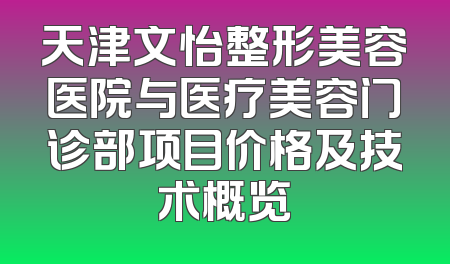 天津文怡整形美容医院与医疗美容门诊部项目价格及技术概览