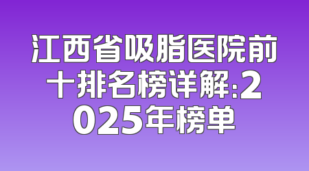 江西省吸脂医院前十排名榜详解：2025年榜单