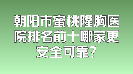 朝阳市蜜桃隆胸医院排名前十哪家更安全可靠？