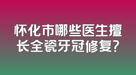 怀化市哪些医生擅长全瓷牙冠修复？