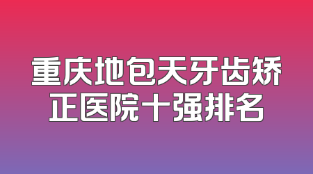 重庆地包天牙齿矫正医院十强排名