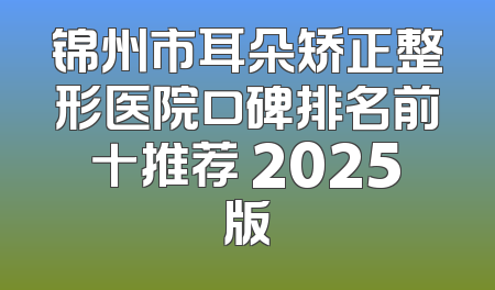 锦州市耳朵矫正整形医院口碑排名前十推荐 2025版