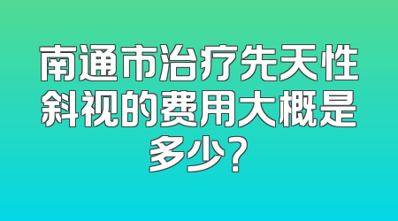 南通市治疗先天性斜视的费用大概是多少？