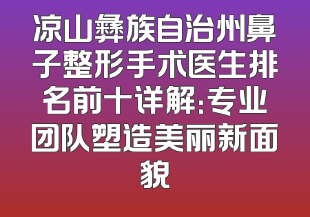 凉山彝族自治州鼻子整形手术医生排名前十详解：专业团队塑造美丽新面貌