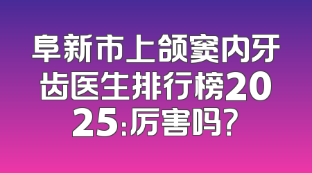 阜新市上颌窦内牙齿医生排行榜2025：厉害吗？