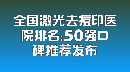 全国激光去痘印医院排名：50强口碑推荐发布