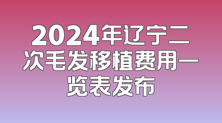 2024年辽宁二次毛发移植费用一览表发布