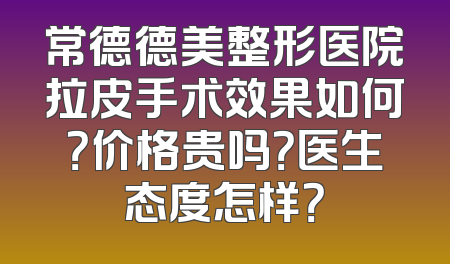 常德德美整形医院拉皮手术效果如何？价格贵吗？医生态度怎样？