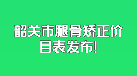 韶关市腿骨矫正价目表发布！