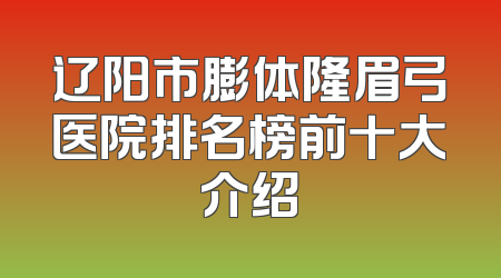 辽阳市膨体隆眉弓医院排名榜前十大介绍