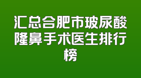 汇总合肥市玻尿酸隆鼻手术医生排行榜