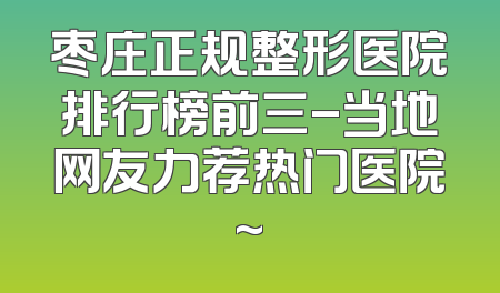 枣庄正规整形医院排行榜前三-当地网友力荐热门医院~